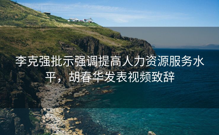 李克强批示强调提高人力资源服务水平,胡春华发表视频致辞 李克强批示强调提高人力资源服务水平,胡春华发表视频致辞