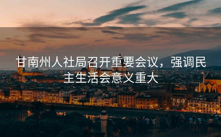 甘南州人社局召开重要会议，强调民主生活会意义重大