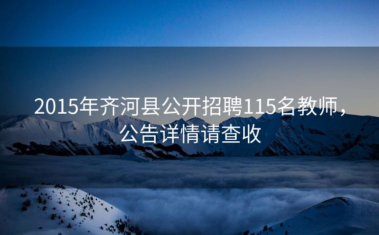 2015年齐河县公开招聘115名教师,公告详情请查收 2015年齐河县公开招聘115名教师,公告详情请查收